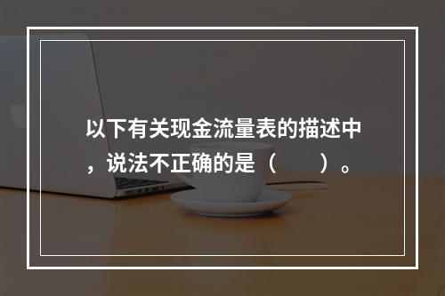 以下有关现金流量表的描述中，说法不正确的是（　　）。