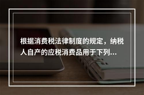 根据消费税法律制度的规定，纳税人自产的应税消费品用于下列项目