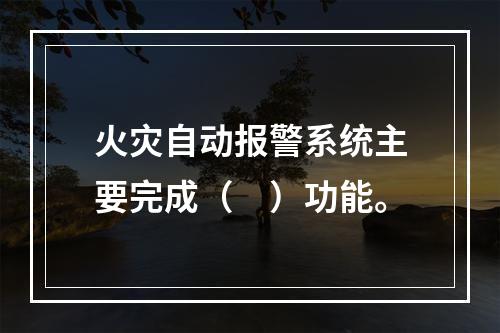 火灾自动报警系统主要完成（　）功能。