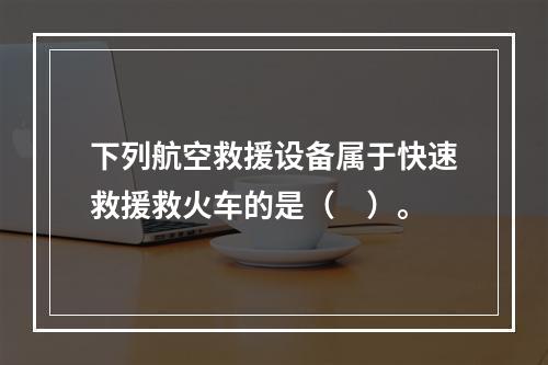 下列航空救援设备属于快速救援救火车的是（　）。