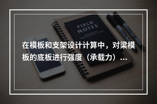 在模板和支架设计计算中，对梁模板的底板进行强度（承载力）计