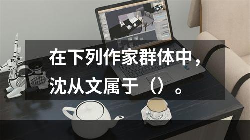 在下列作家群体中，沈从文属于（）。