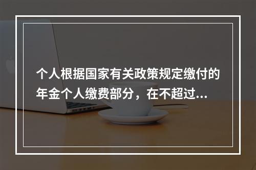 个人根据国家有关政策规定缴付的年金个人缴费部分，在不超过本人