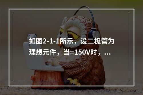 如图2-1-1所示，设二极管为理想元件，当=150V时，为