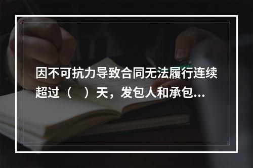 因不可抗力导致合同无法履行连续超过（　）天，发包人和承包人均