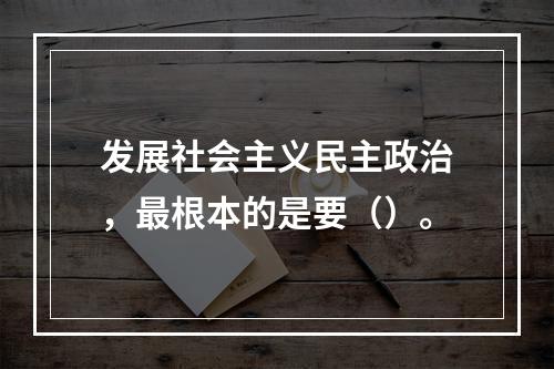 发展社会主义民主政治，最根本的是要（）。