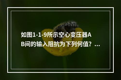 如图1-1-9所示空心变压器AB间的输入阻抗为下列何值？（