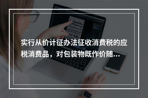 实行从价计征办法征收消费税的应税消费品，对包装物既作价随同应