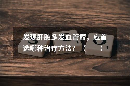 发现肝脏多发血管瘤，应首选哪种治疗方法？（　　）