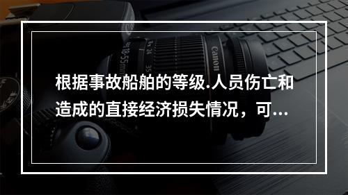 根据事故船舶的等级.人员伤亡和造成的直接经济损失情况，可将水