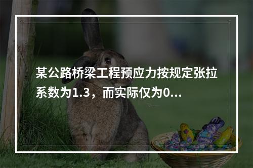 某公路桥梁工程预应力按规定张拉系数为1.3，而实际仅为0.8