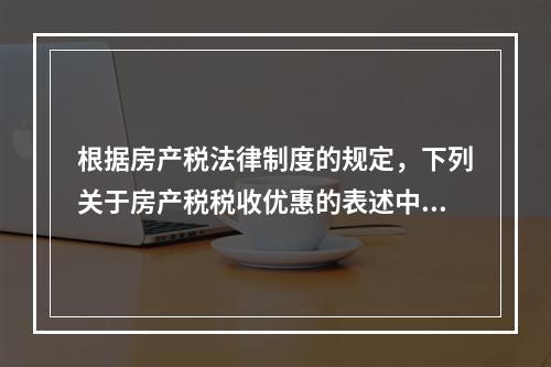 根据房产税法律制度的规定，下列关于房产税税收优惠的表述中，正