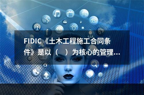 FIDIC《土木工程施工合同条件》是以（　）为核心的管理模式