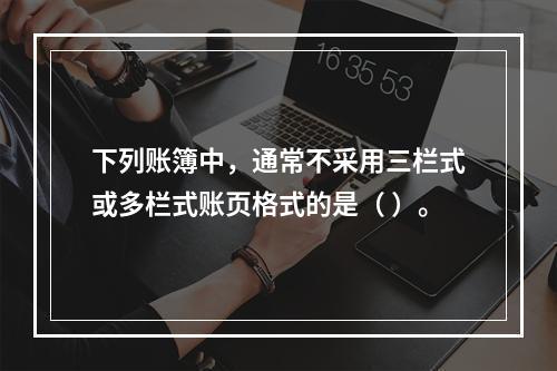 下列账簿中，通常不采用三栏式或多栏式账页格式的是（ ）。