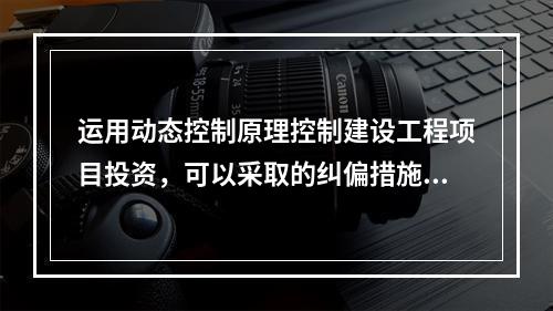 运用动态控制原理控制建设工程项目投资，可以采取的纠偏措施有（