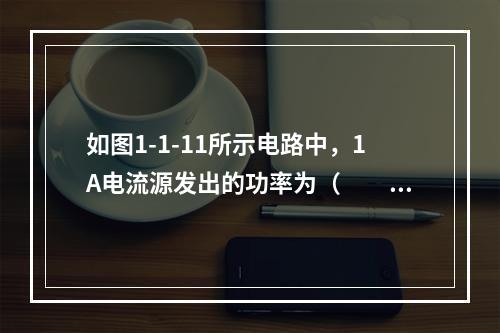 如图1-1-11所示电路中，1A电流源发出的功率为（　　）