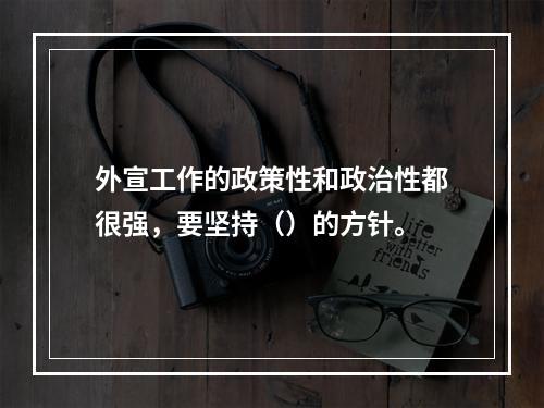 外宣工作的政策性和政治性都很强，要坚持（）的方针。