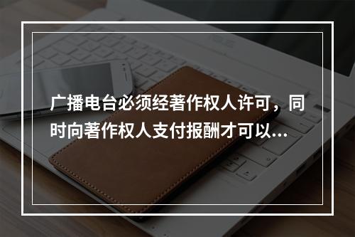 广播电台必须经著作权人许可，同时向著作权人支付报酬才可以播放