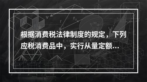 根据消费税法律制度的规定，下列应税消费品中，实行从量定额计征