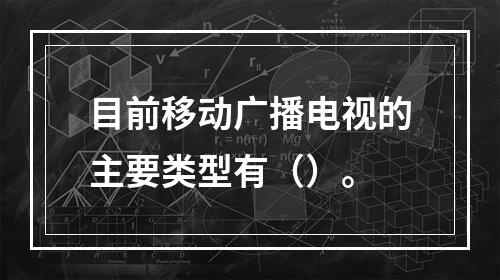 目前移动广播电视的主要类型有（）。