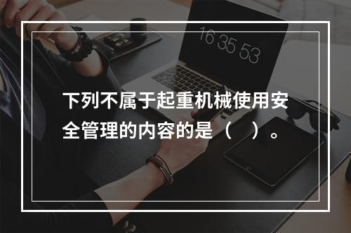 下列不属于起重机械使用安全管理的内容的是（　）。