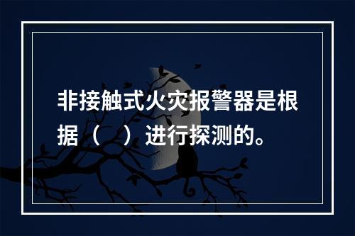 非接触式火灾报警器是根据（　）进行探测的。