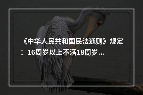 《中华人民共和国民法通则》规定：16周岁以上不满18周岁的公