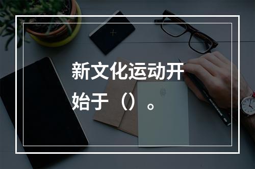 新文化运动开始于（）。