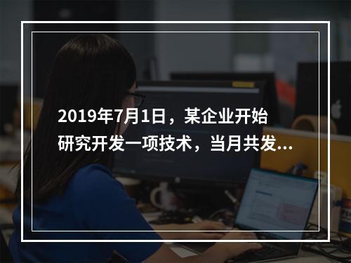 2019年7月1日，某企业开始研究开发一项技术，当月共发生研