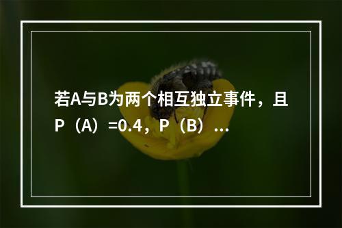 若A与B为两个相互独立事件，且P（A）=0.4，P（B）=