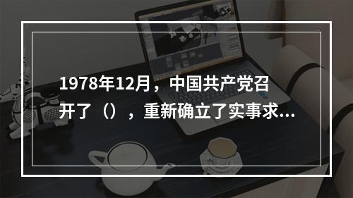 1978年12月，中国共产党召开了（），重新确立了实事求是的