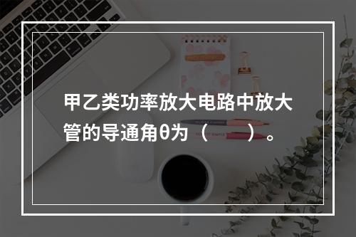 甲乙类功率放大电路中放大管的导通角θ为（　　）。