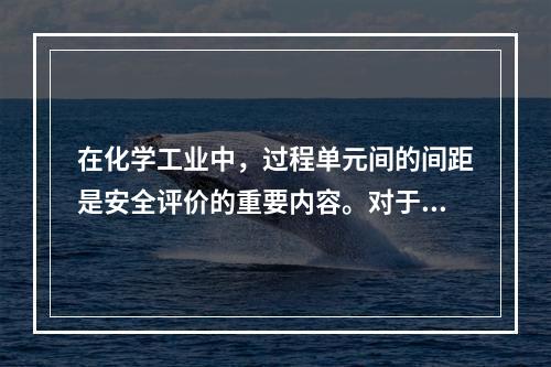 在化学工业中，过程单元间的间距是安全评价的重要内容。对于过程