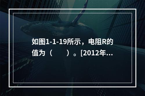 如图1-1-19所示，电阻R的值为（　　）。[2012年真