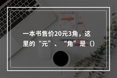 一本书售价20元3角，这里的“元”、“角”是（）