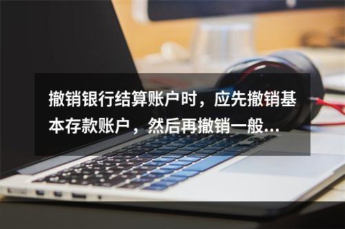 撤销银行结算账户时，应先撤销基本存款账户，然后再撤销一般存款