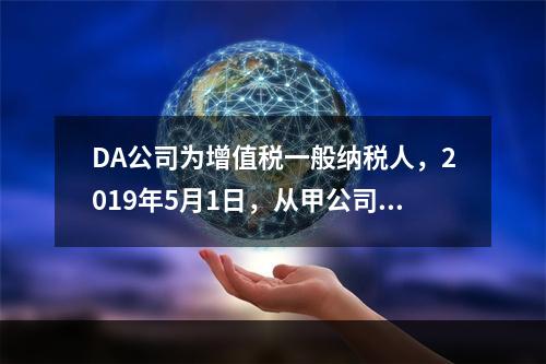 DA公司为增值税一般纳税人，2019年5月1日，从甲公司一次