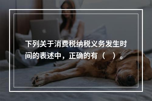 下列关于消费税纳税义务发生时间的表述中，正确的有（　）。