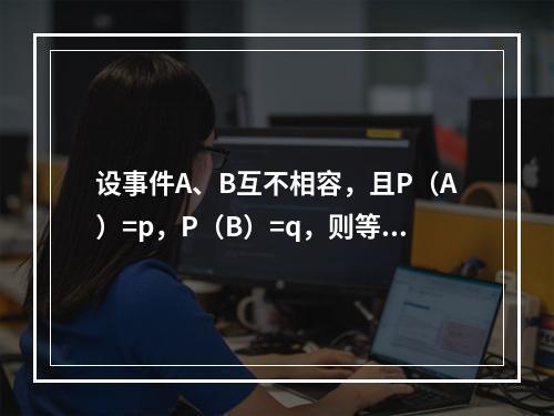 设事件A、B互不相容，且P（A）=p，P（B）=q，则等于