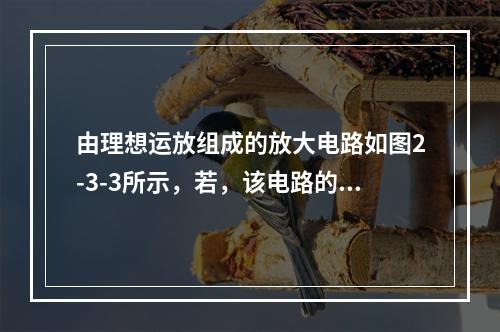 由理想运放组成的放大电路如图2-3-3所示，若，该电路的电