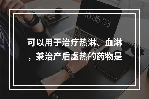 可以用于治疗热淋、血淋，兼治产后虚热的药物是