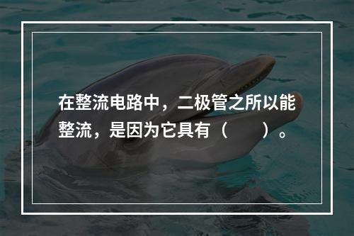 在整流电路中，二极管之所以能整流，是因为它具有（　　）。