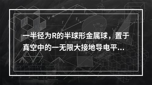 一半径为R的半球形金属球，置于真空中的一无限大接地导电平板