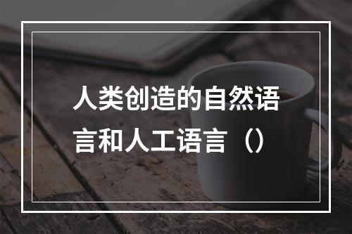 人类创造的自然语言和人工语言（）