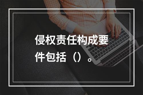 侵权责任构成要件包括（）。