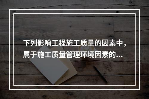 下列影响工程施工质量的因素中，属于施工质量管理环境因素的是（