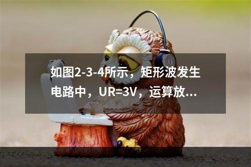 如图2-3-4所示，矩形波发生电路中，UR=3V，运算放大