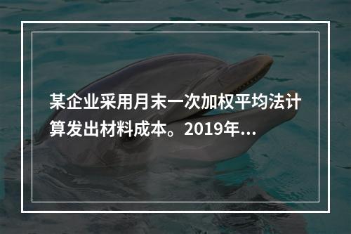 某企业采用月末一次加权平均法计算发出材料成本。2019年3月