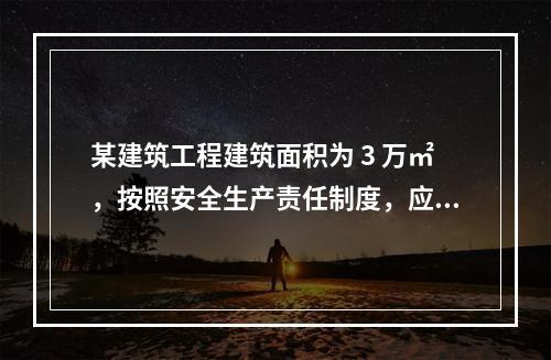 某建筑工程建筑面积为 3 万㎡，按照安全生产责任制度，应配备