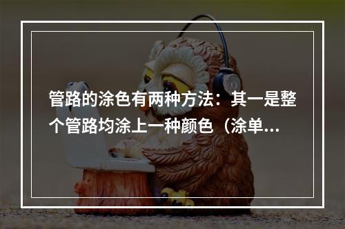 管路的涂色有两种方法：其一是整个管路均涂上一种颜色（涂单色）